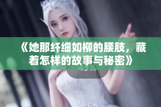 《她那纤细如柳的腰肢，藏着怎样的故事与秘密》