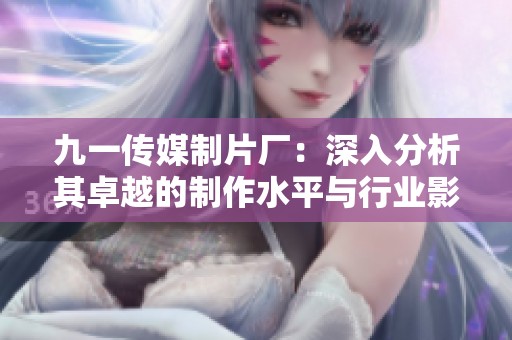 九一传媒制片厂：深入分析其卓越的制作水平与行业影响力