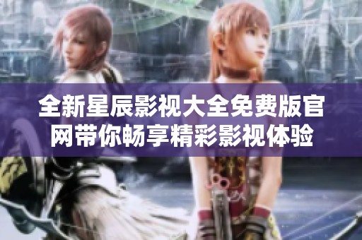全新星辰影视大全免费版官网带你畅享精彩影视体验
