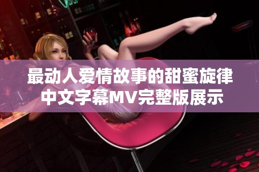 最动人爱情故事的甜蜜旋律 中文字幕MV完整版展示