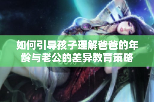 如何引导孩子理解爸爸的年龄与老公的差异教育策略