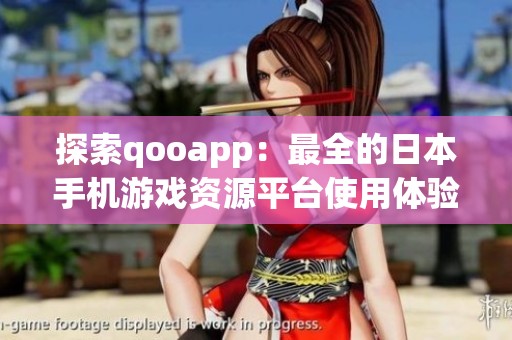 探索qooapp：最全的日本手机游戏资源平台使用体验分享