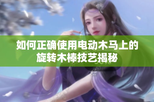 如何正确使用电动木马上的旋转木棒技艺揭秘
