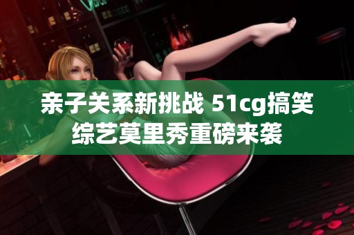 亲子关系新挑战 51cg搞笑综艺莫里秀重磅来袭