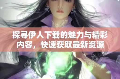探寻伊人下载的魅力与精彩内容，快速获取最新资源