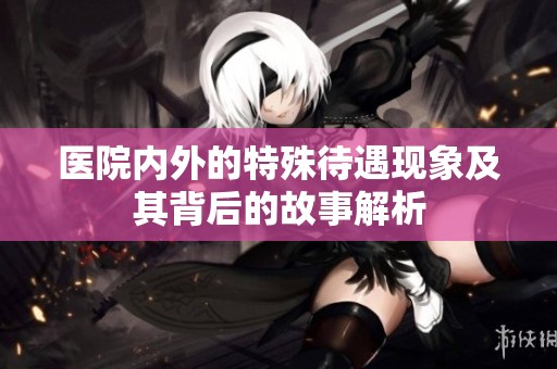 医院内外的特殊待遇现象及其背后的故事解析