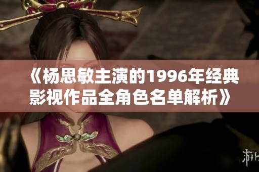 《杨思敏主演的1996年经典影视作品全角色名单解析》