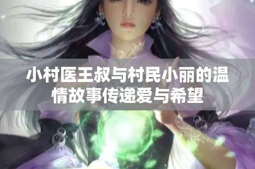 小村医王叔与村民小丽的温情故事传递爱与希望
