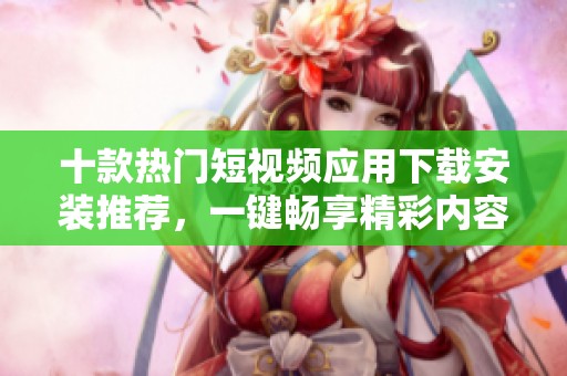 十款热门短视频应用下载安装推荐，一键畅享精彩内容