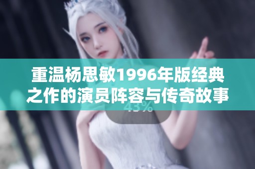重温杨思敏1996年版经典之作的演员阵容与传奇故事