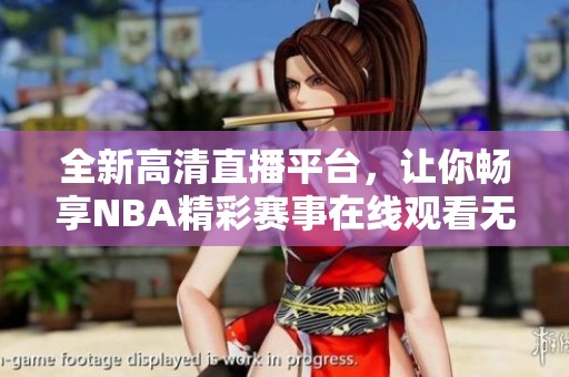 全新高清直播平台，让你畅享NBA精彩赛事在线观看无限制
