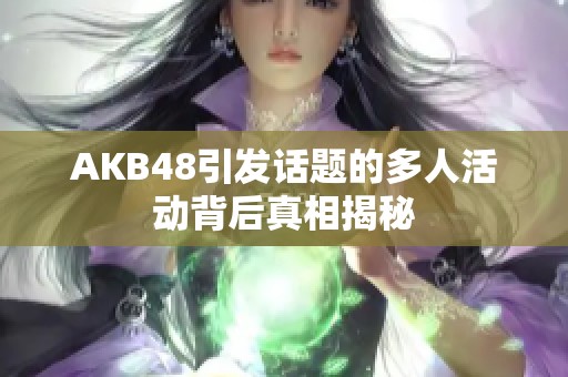 AKB48引发话题的多人活动背后真相揭秘