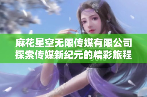 麻花星空无限传媒有限公司探索传媒新纪元的精彩旅程