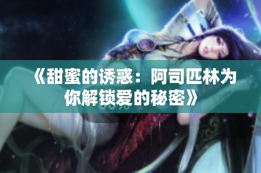 《甜蜜的诱惑：阿司匹林为你解锁爱的秘密》