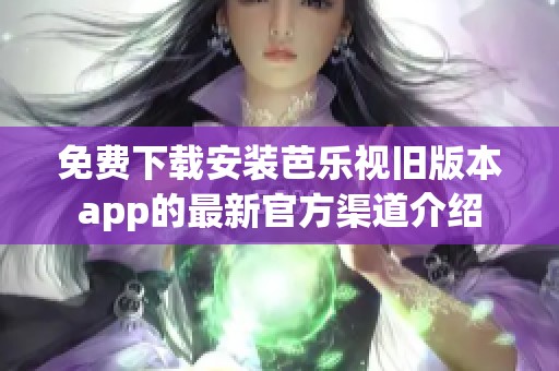 免费下载安装芭乐视旧版本app的最新官方渠道介绍