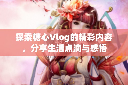 探索糖心Vlog的精彩内容，分享生活点滴与感悟