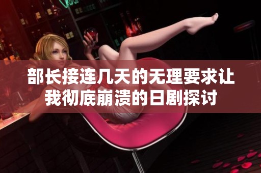 部长接连几天的无理要求让我彻底崩溃的日剧探讨