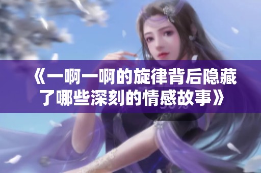 《一啊一啊的旋律背后隐藏了哪些深刻的情感故事》