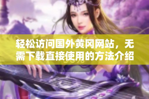 轻松访问国外黄冈网站，无需下载直接使用的方法介绍