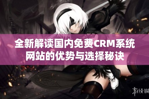 全新解读国内免费CRM系统网站的优势与选择秘诀