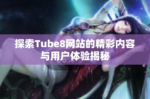 探索Tube8网站的精彩内容与用户体验揭秘