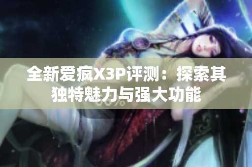 全新爱疯X3P评测：探索其独特魅力与强大功能