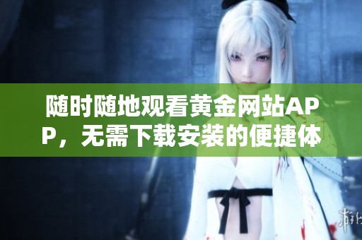 随时随地观看黄金网站APP，无需下载安装的便捷体验
