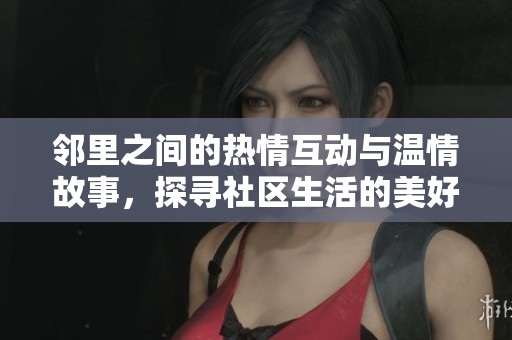 邻里之间的热情互动与温情故事，探寻社区生活的美好瞬间