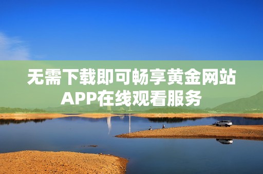 无需下载即可畅享黄金网站APP在线观看服务