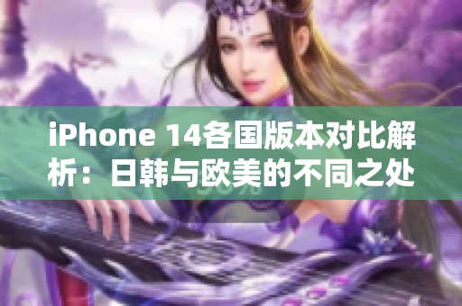 iPhone 14各国版本对比解析：日韩与欧美的不同之处