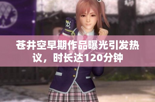 苍井空早期作品曝光引发热议，时长达120分钟