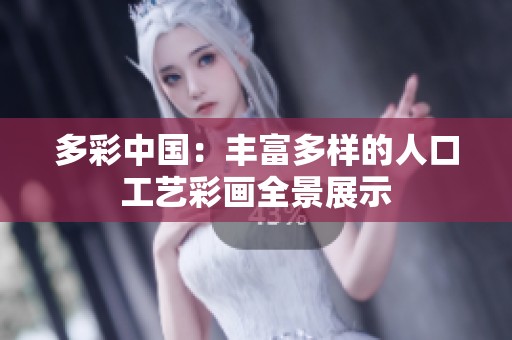 多彩中国：丰富多样的人口工艺彩画全景展示
