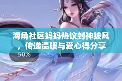 海角社区妈妈热议封神披风，传递温暖与爱心得分享