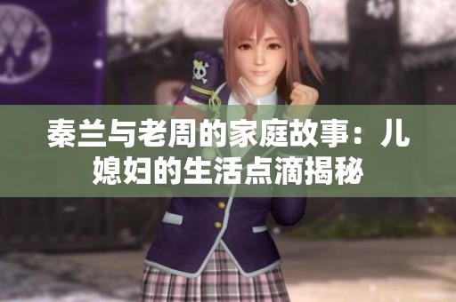 秦兰与老周的家庭故事：儿媳妇的生活点滴揭秘