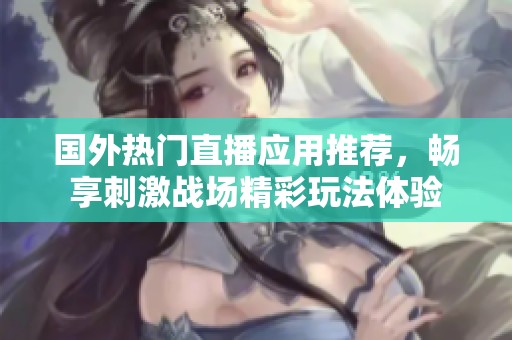 国外热门直播应用推荐，畅享刺激战场精彩玩法体验