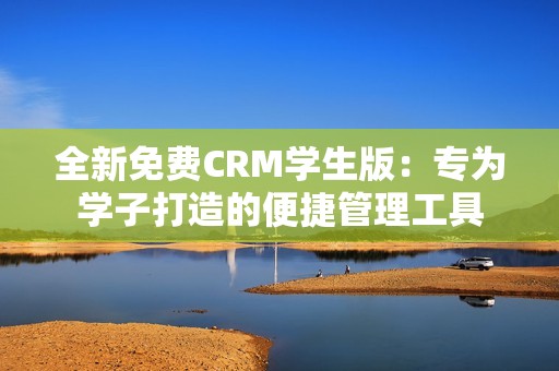 全新免费CRM学生版：专为学子打造的便捷管理工具