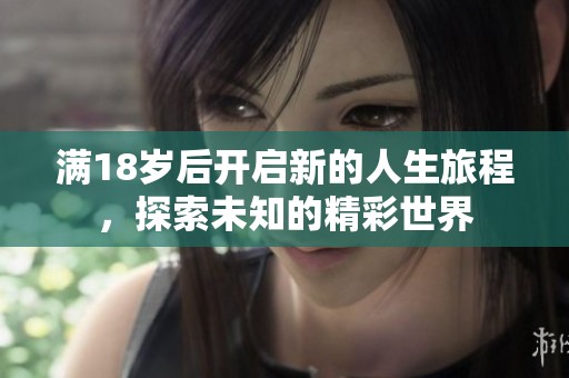 满18岁后开启新的人生旅程，探索未知的精彩世界