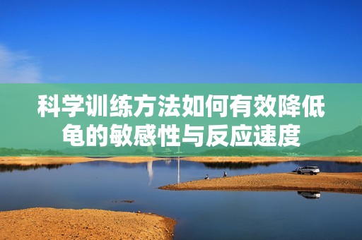 科学训练方法如何有效降低龟的敏感性与反应速度