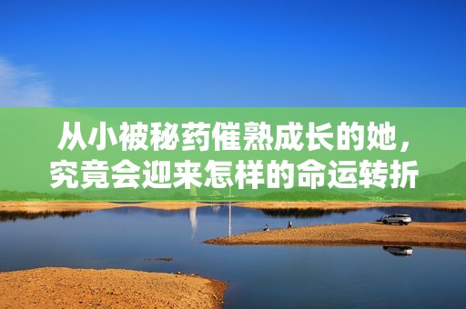 从小被秘药催熟成长的她，究竟会迎来怎样的命运转折