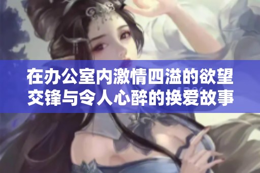 在办公室内激情四溢的欲望交锋与令人心醉的换爱故事