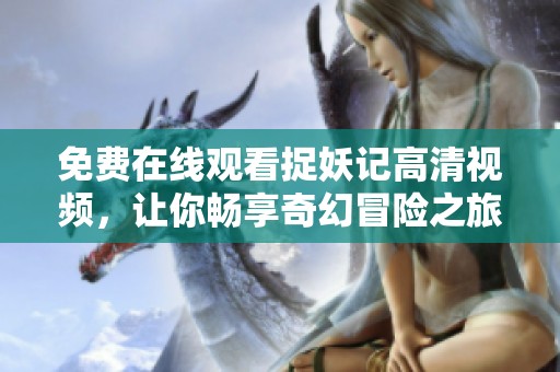 免费在线观看捉妖记高清视频，让你畅享奇幻冒险之旅