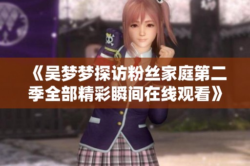 《吴梦梦探访粉丝家庭第二季全部精彩瞬间在线观看》