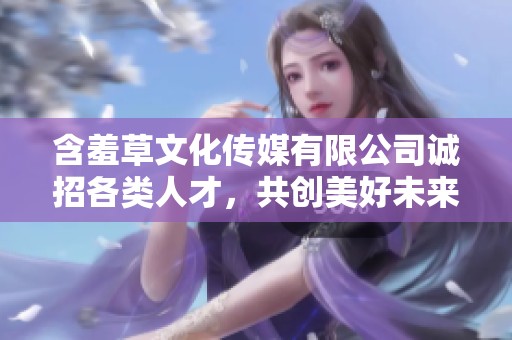 含羞草文化传媒有限公司诚招各类人才，共创美好未来