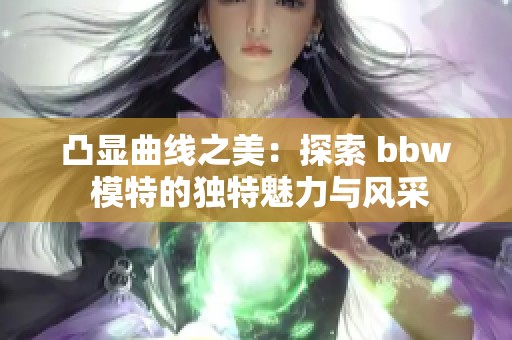 凸显曲线之美：探索 bbw 模特的独特魅力与风采