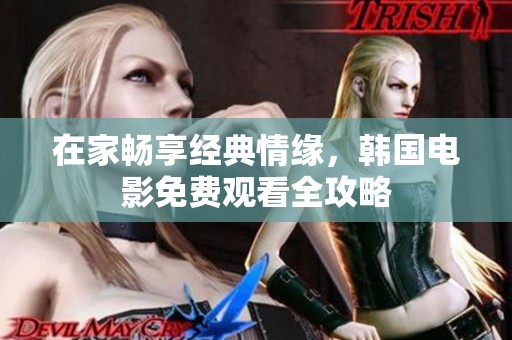 在家畅享经典情缘，韩国电影免费观看全攻略