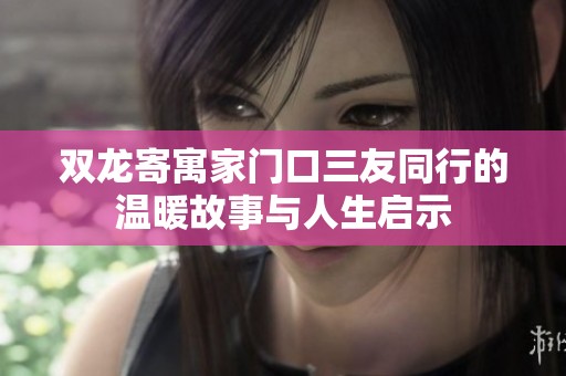 双龙寄寓家门口三友同行的温暖故事与人生启示