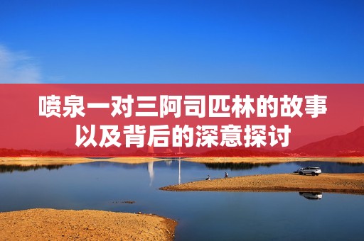 喷泉一对三阿司匹林的故事以及背后的深意探讨