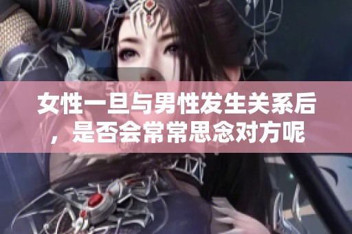 女性一旦与男性发生关系后，是否会常常思念对方呢