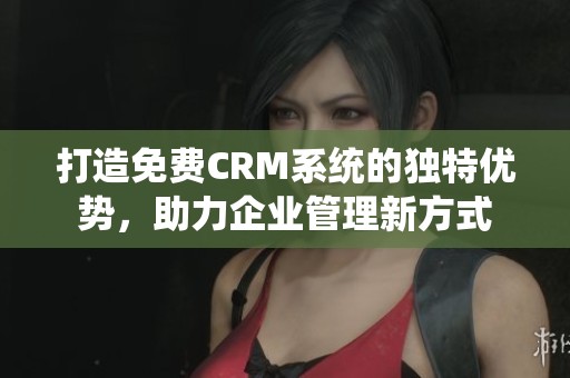 打造免费CRM系统的独特优势，助力企业管理新方式