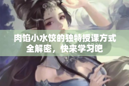 肉馅小水饺的独特授课方式全解密，快来学习吧
